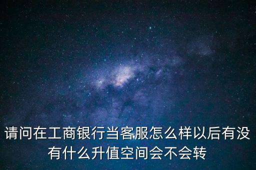 請問在工商銀行當客服怎么樣以后有沒有什么升值空間會不會轉(zhuǎn)