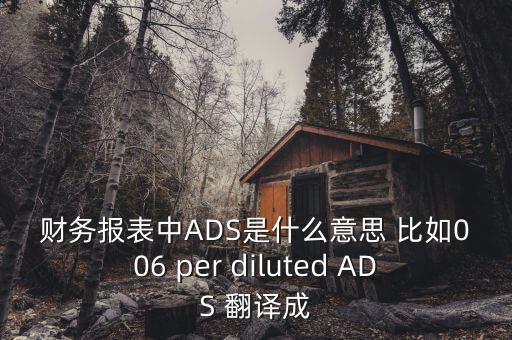 財(cái)務(wù)報(bào)表中ADS是什么意思 比如006 per diluted ADS 翻譯成