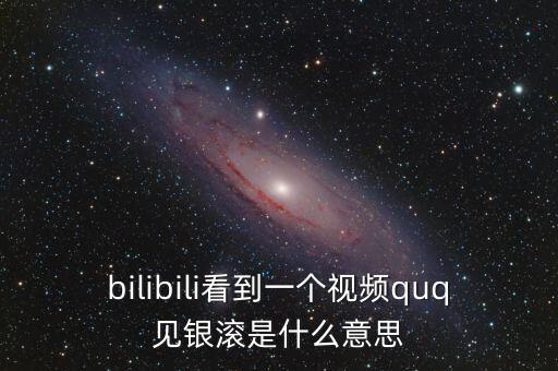 見銀滾什么意思，bilibili看到一個(gè)視頻quq見銀滾是什么意思