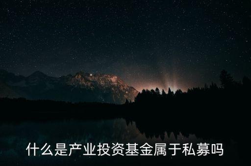 什么是產(chǎn)業(yè)投資基金屬于私募嗎