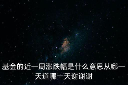 基金漲跌幅是什么意思，基金的近一周漲跌幅是什么意思從哪一天道哪一天謝謝謝