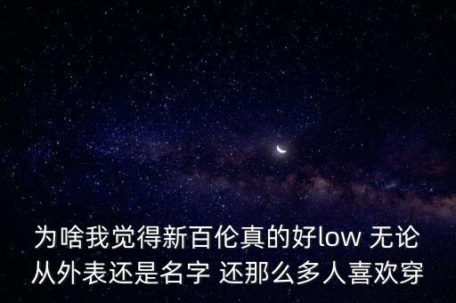 為啥我覺(jué)得新百倫真的好low 無(wú)論從外表還是名字 還那么多人喜歡穿