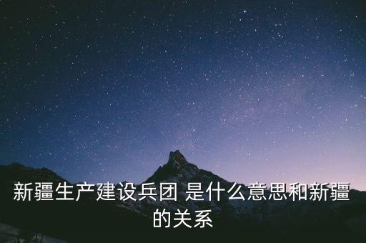 新疆生產(chǎn)建設(shè)兵團 是什么意思和新疆的關(guān)系