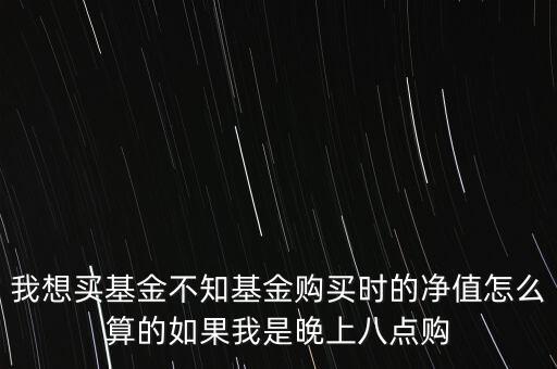 我想買基金不知基金購(gòu)買時(shí)的凈值怎么算的如果我是晚上八點(diǎn)購(gòu)