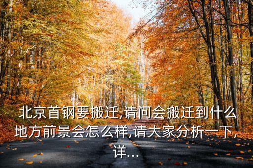  北京首鋼要搬遷,請(qǐng)問(wèn)會(huì)搬遷到什么地方前景會(huì)怎么樣,請(qǐng)大家分析一下,詳...