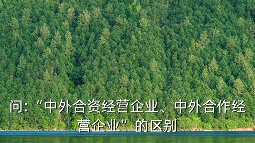 問:“中外合資經(jīng)營企業(yè)、中外合作經(jīng)營企業(yè)”的區(qū)別