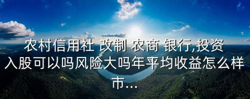 農(nóng)村信用社 改制 農(nóng)商 銀行,投資入股可以嗎風(fēng)險(xiǎn)大嗎年平均收益怎么樣市...