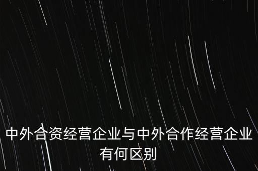 中外合資經(jīng)營企業(yè)與中外合作經(jīng)營企業(yè)有何區(qū)別