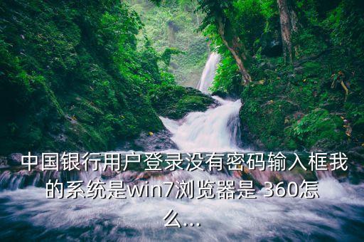  中國銀行用戶登錄沒有密碼輸入框我的系統(tǒng)是win7瀏覽器是 360怎么...