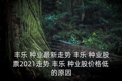  豐樂 種業(yè)最新走勢 豐樂 種業(yè)股票2021走勢 豐樂 種業(yè)股價格低的原因