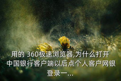 用的 360極速瀏覽器,為什么打開 中國銀行客戶端以后點(diǎn)個(gè)人客戶網(wǎng)銀登錄一...