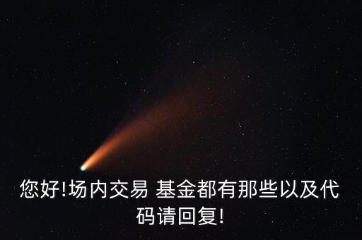 您好!場內交易 基金都有那些以及代碼請回復!