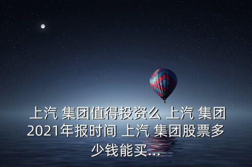  上汽 集團(tuán)值得投資么 上汽 集團(tuán)2021年報(bào)時(shí)間 上汽 集團(tuán)股票多少錢能買...