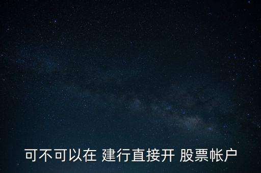 建行股票開戶有沒有事,建行儲蓄卡可以股票開戶嗎