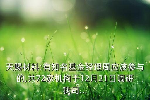 天賜材料:有知名基金經(jīng)理周應(yīng)波參與的,共72家機(jī)構(gòu)于12月21日調(diào)研我司...