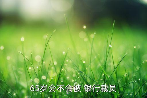 65歲會(huì)不會(huì)被 銀行裁員