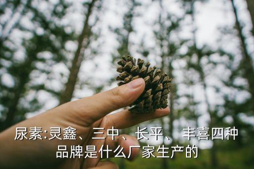 尿素:靈鑫、三中、長平、 豐喜四種品牌是什么廠家生產(chǎn)的