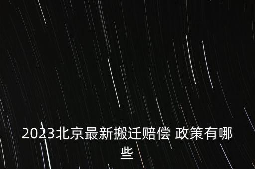 2023北京最新搬遷賠償 政策有哪些