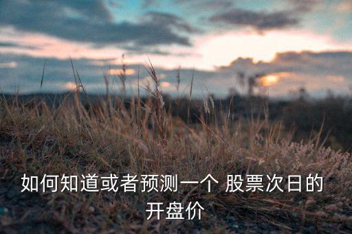 如何知道或者預(yù)測(cè)一個(gè) 股票次日的 開(kāi)盤(pán)價(jià)