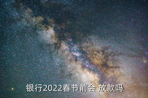  銀行2022春節(jié)前會(huì) 放款嗎