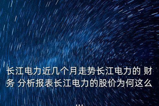 長江電力近幾個月走勢長江電力的 財務(wù) 分析報表長江電力的股價為何這么...