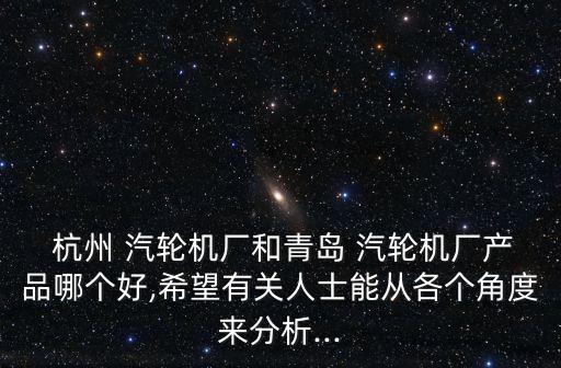  杭州 汽輪機廠和青島 汽輪機廠產品哪個好,希望有關人士能從各個角度來分析...