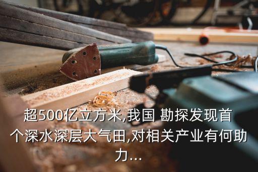 超500億立方米,我國 勘探發(fā)現(xiàn)首個深水深層大氣田,對相關(guān)產(chǎn)業(yè)有何助力...