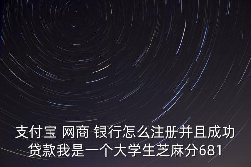 支付寶 網(wǎng)商 銀行怎么注冊并且成功貸款我是一個大學(xué)生芝麻分681