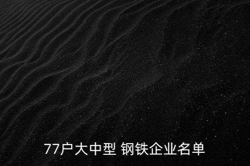 77戶大中型 鋼鐵企業(yè)名單