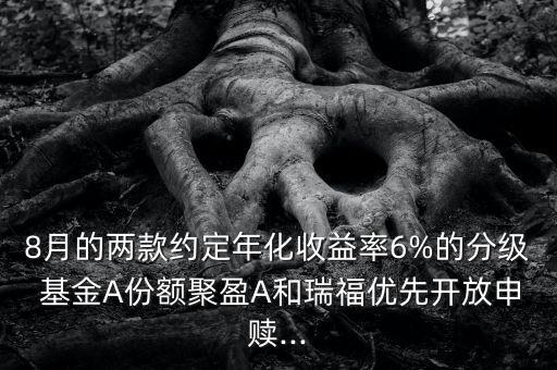 8月的兩款約定年化收益率6%的分級 基金A份額聚盈A和瑞福優(yōu)先開放申贖...