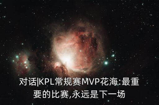 對(duì)話|KPL常規(guī)賽MVP花海:最重要的比賽,永遠(yuǎn)是下一場(chǎng)