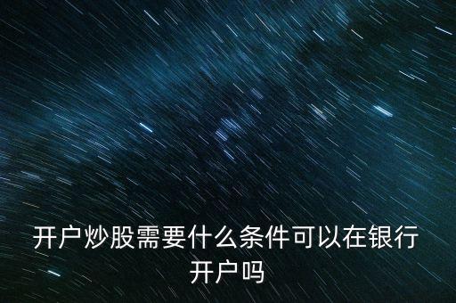  開戶炒股需要什么條件可以在銀行 開戶嗎