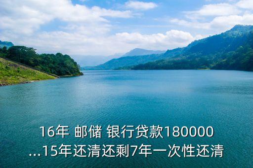 16年 郵儲(chǔ) 銀行貸款180000…15年還清還剩7年一次性還清