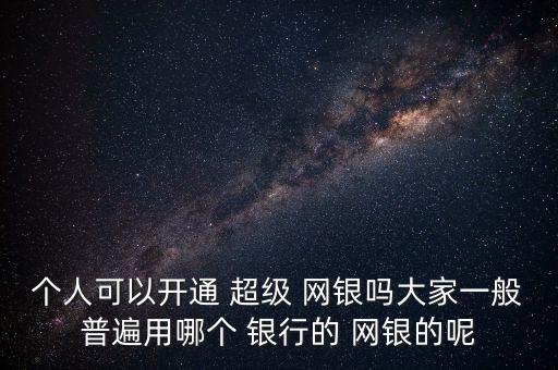 個(gè)人可以開通 超級(jí) 網(wǎng)銀嗎大家一般普遍用哪個(gè) 銀行的 網(wǎng)銀的呢