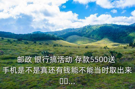 郵政 銀行搞活動 存款5500送 手機是不是真還有錢能不能當(dāng)時取出來??...