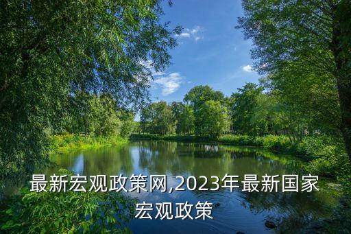 中國最新宏觀政策網(wǎng),2023年最新國家宏觀政策