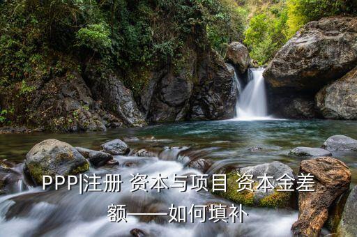 PPP|注冊(cè) 資本與項(xiàng)目 資本金差額——如何填補(bǔ)