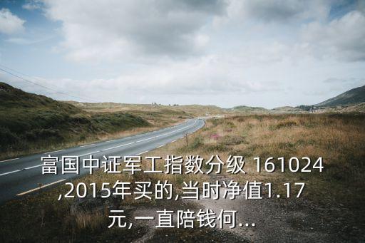 富國中證軍工指數(shù)分級 161024,2015年買的,當時凈值1.17元,一直陪錢何...