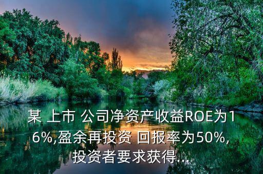 某 上市 公司凈資產(chǎn)收益ROE為16%,盈余再投資 回報(bào)率為50%,投資者要求獲得...