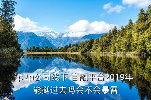 p2p公司線(xiàn)下 自融平臺(tái)2019年能挺過(guò)去嗎會(huì)不會(huì)暴雷