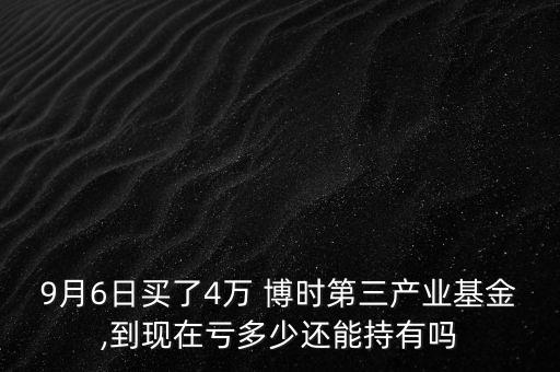 9月6日買了4萬 博時(shí)第三產(chǎn)業(yè)基金,到現(xiàn)在虧多少還能持有嗎