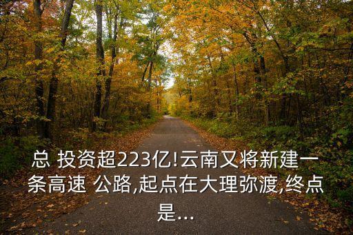 總 投資超223億!云南又將新建一條高速 公路,起點在大理彌渡,終點是...