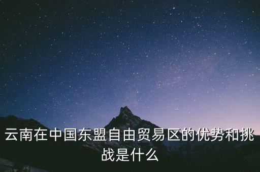 云南在中國東盟自由貿易區(qū)的優(yōu)勢和挑戰(zhàn)是什么