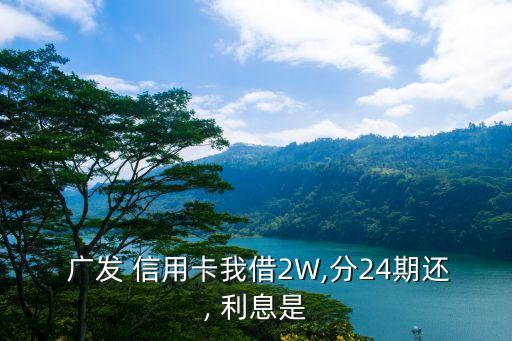  廣發(fā) 信用卡我借2W,分24期還, 利息是