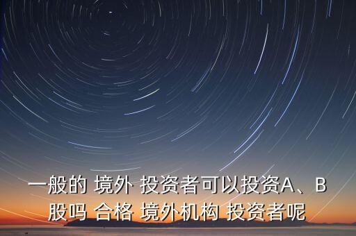 一般的 境外 投資者可以投資A、B股嗎 合格 境外機(jī)構(gòu) 投資者呢