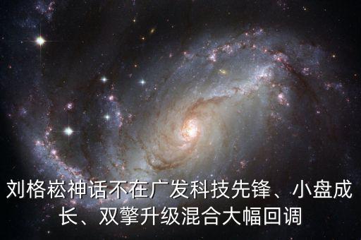 劉格崧神話不在廣發(fā)科技先鋒、小盤成長、雙擎升級混合大幅回調(diào)