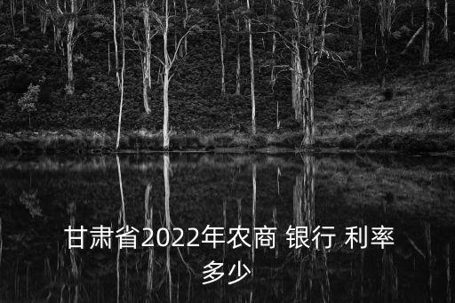  甘肅省2022年農(nóng)商 銀行 利率多少