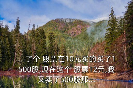 ...了個(gè) 股票在10元買的買了1500股,現(xiàn)在這個(gè) 股票12元,我又買了500股那...