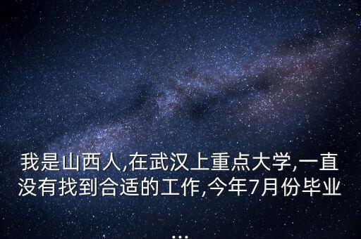 我是山西人,在武漢上重點大學,一直沒有找到合適的工作,今年7月份畢業(yè)...