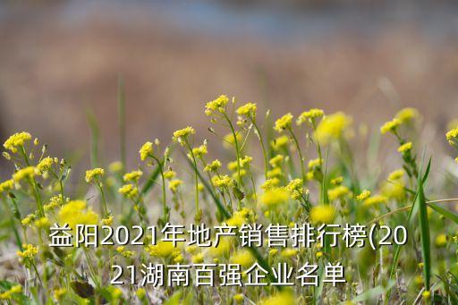 益陽2021年地產(chǎn)銷售排行榜(2021湖南百強(qiáng)企業(yè)名單